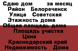 Сдаю дом 12000 за месяц › Район ­ Белореченск › Улица ­ Советская › Этажность дома ­ 2 › Общая площадь дома ­ 100 › Площадь участка ­ 10 › Цена ­ 12 000 - Краснодарский край Недвижимость » Дома, коттеджи, дачи аренда   . Краснодарский край